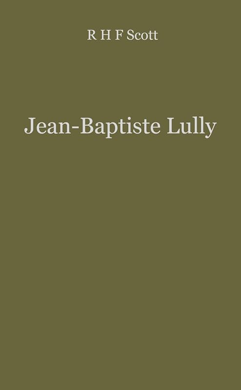 Jean Baptiste Lully: The Founder of French Opera by R.H.F. Scott