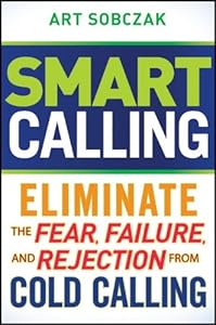 Smart Calling: Eliminate the Fear, Failure, and Rejection From Cold Calling by Art Sobczak