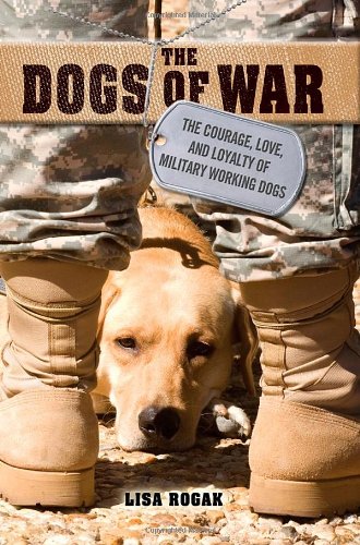 The Dogs of War: The Courage, Love, and Loyalty of Military Working Dogs by Lisa Rogak