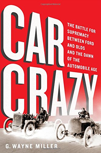 Car Crazy: The Battle for Supremacy between Ford and Olds and the Dawn of the Automobile Age by G. Wayne Miller