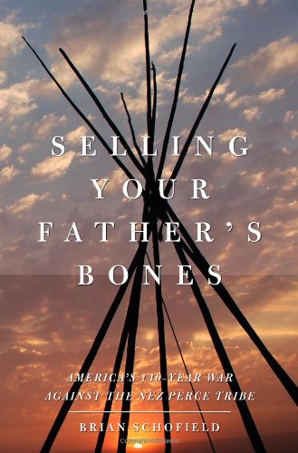 Selling Your Father's Bones: America's 140-Year War against the Nez Perce Tribe by Brian Schofield
