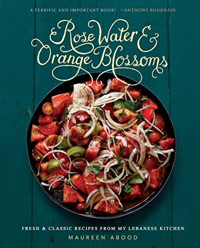 Rose Water and Orange Blossoms: Fresh & Classic Recipes from my Lebanese Kitchen by Maureen Abood