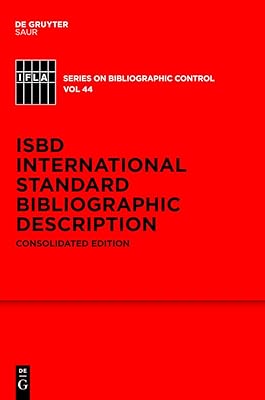 ISBD: International Standard Bibliographic Description: Consolidated Edition (IFLA Series on Bibliographic Control Book 44)