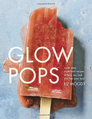 Glow Pops: Super-Easy Superfood Recipes to Help You Look and Feel Your Best by Liz Moody