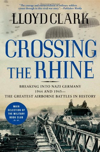 Crossing the Rhine: Breaking into Nazi Germany 1944 and 1945-The Greatest Airborne Battles in History by Lloyd Clark