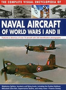 The Complete Visual Encyclopedia of Naval Aircraft of World Wars I and II: Features A Directory Of Over 70 Aircraft With 330 Identification Photographs