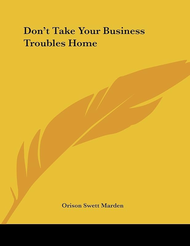 Don't Take Your Business Troubles Home by Orison Swett Marden