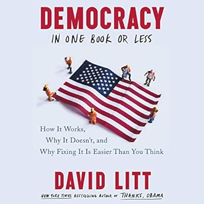 Democracy in One Book or Less: How It Works, Why It Doesn’t, and Why Fixing It Is Easier Than You Think