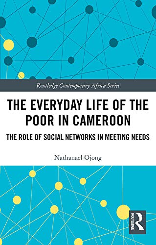 The Everyday Life of the Poor in Cameroon: The Role of Social Networks in Meeting Needs (Routledge Contemporary Africa) by Nathanael Ojong