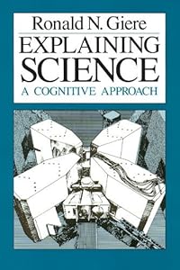 Explaining Science: A Cognitive Approach (Science and Its Conceptual Foundations series) by Ronald N. Giere