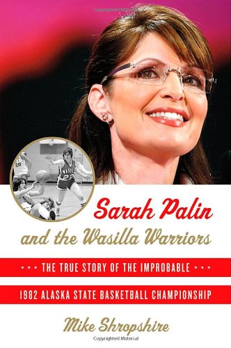 Sarah Palin and the Wasilla Warriors: The True Story of the Improbable 1982 Alaska State Basketball Championship by Mike Shropshire