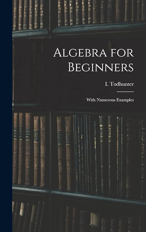Algebra for Beginners: With Numerous Examples by I (Isaac) 1820-1884 Todhunter