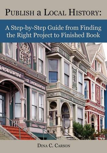 Publish a Local History: A Step-by-Step Guide from Finding the Right Project to Finished Book by Dina C Carson
