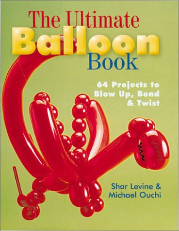 The Ultimate Balloon Book: 46 Projects to Blow Up, Bend & Twist by Shar Levine