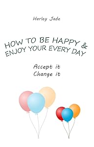 HOW TO BE HAPPY AND ENJOY YOUR EVERY DAY: Accept it. Change it. by Harley Jade