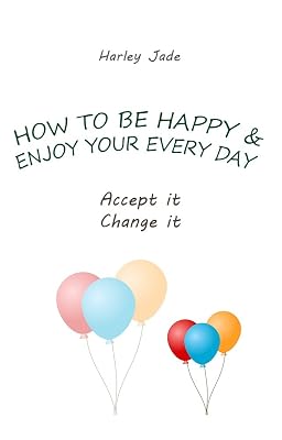 HOW TO BE HAPPY AND ENJOY YOUR EVERY DAY: Accept it. Change it.