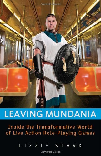Leaving Mundania: Inside the Transformative World of Live Action Role-Playing Games by Lizzie Stark