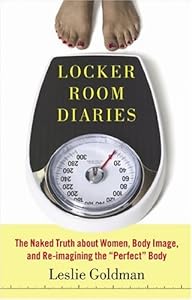 Locker Room Diaries: The Naked Truth about Women, Body Image, and Re-imagining the "Perfect" Body by Leslie Goldman