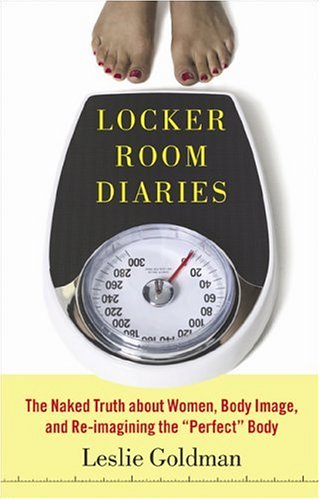 Locker Room Diaries: The Naked Truth about Women, Body Image, and Re-imagining the "Perfect" Body by Leslie Goldman