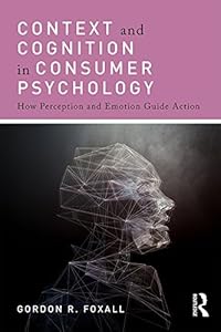 Context and Cognition in Consumer Psychology: How Perception and Emotion Guide Action by Gordon Foxall