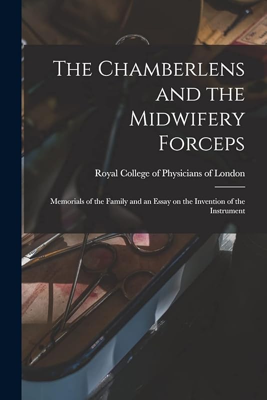 The Chamberlens and the Midwifery Forceps: Memorials of the Family and an Essay on the Invention of the Instrument by Royal College of Physicians of London
