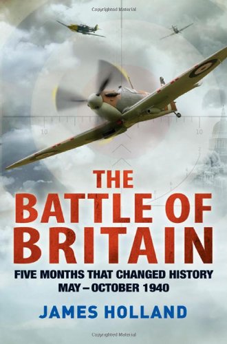 The Battle of Britain: Five Months That Changed History; May-October 1940 by James Holland