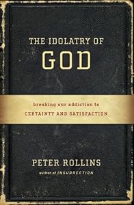 The Idolatry of God: Breaking Our Addiction to Certainty and Satisfaction by Peter Rollins
