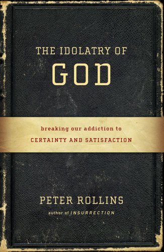 The Idolatry of God: Breaking Our Addiction to Certainty and Satisfaction by Peter Rollins