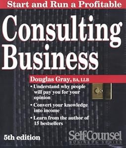 Start and Run a Profitable Consulting Business: A Step-By-Step Business Plan (Self Counsel Business Series) by Douglas A. Gray