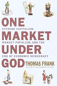 One Market Under God: Extreme Capitalism, Market Populism and the End of Economic Democracy