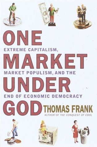 One Market Under God: Extreme Capitalism, Market Populism and the End of Economic Democracy by Thomas Frank