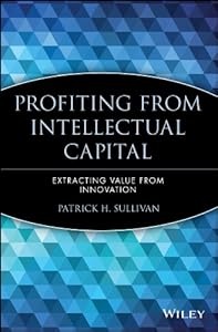 Profiting from Intellectual Capital: Extracting Value from Innovation (Intellectual Property-General, Law, Accounting & Finance, Management, Licensing, Special Topics) by Patrick H. Sullivan