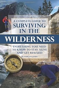 A Complete Guide to Surviving in the Wilderness: Everything You Need to Know to Stay Alive and Get Rescued by Terri Paajanen