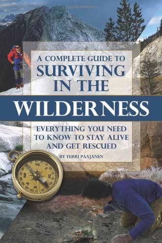 A Complete Guide to Surviving in the Wilderness: Everything You Need to Know to Stay Alive and Get Rescued by Terri Paajanen