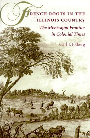 French Roots in the Illinois Country: The Mississippi Frontier in Colonial Times by Carl J. Ekberg