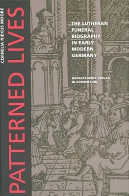 Patterned Lives: The Lutheran Funeral Biography in Early Modern Germany (Wolfenbeutteler Forschungen)