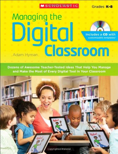 Managing the Digital Classroom: Dozens of Awesome Teacher-Tested Ideas That Help You Manage and Make the Most of Every Digital Tool in Your Classroom