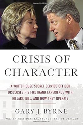 Crisis of Character: A White House Secret Service Officer Discloses His Firsthand Experience with Hillary, Bill, and How They Operate