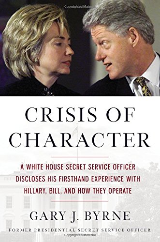 Crisis of Character: A White House Secret Service Officer Discloses His Firsthand Experience with Hillary, Bill, and How They Operate by Gary J Byrne