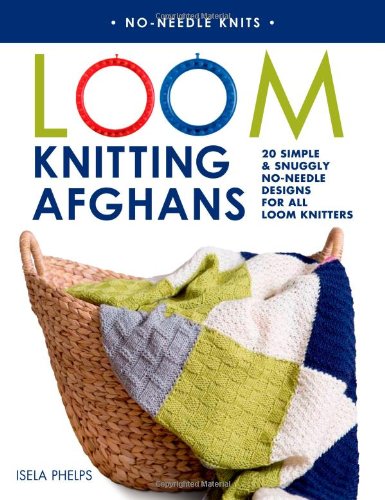 Loom Knitting Afghans: 20 Simple &amp; Snuggly No-Needle Designs for All Loom Knitters by Isela Phelps