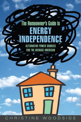 The Homeowners Guide to Energy Independence: Alternative Power Sources for the Average American by Christine Woodside