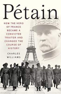 Petain: How the Hero of France Became a Convicted Traitor and Changed the Course of History