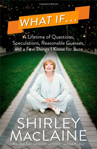 What If . . .: A Lifetime of Questions, Speculations, Reasonable Guesses, and a Few Things I Know for Sure by Shirley MacLaine