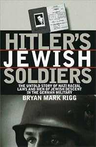 Hitler's Jewish Soldiers: The Untold Story of Nazi Racial Laws and Men of Jewish Descent in the German Military by Bryan Mark Rigg