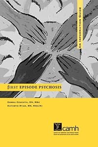 First Episode Psychosis: An Information Guide, a Guide for People With Psychosis And Their Families by CAMH