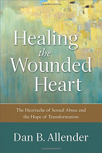 Healing the Wounded Heart: The Heartache of Sexual Abuse and the Hope of Transformation by Dan B Allender