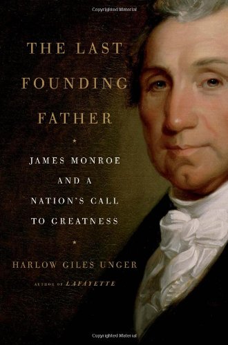 The Last Founding Father: James Monroe and a Nation's Call to Greatness by Harlow Giles Unger