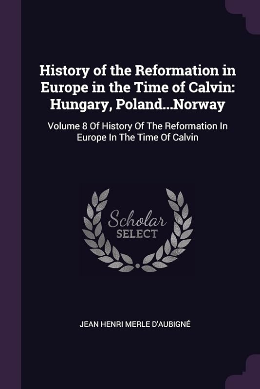 History of the Reformation in Europe in the Time of Calvin: Hungary, Poland...Norway: Volume 8 Of History Of The Reformation In Europe In The Time Of Calvin by Jean Henri Merle D'Aubigné