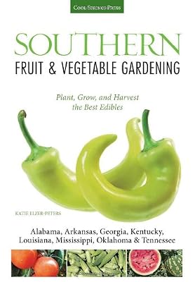 Southern Fruit &amp; Vegetable Gardening: Plant, Grow, and Harvest the Best Edibles - Alabama, Arkansas, Georgia, Kentucky, Louisiana, Mississippi, ...