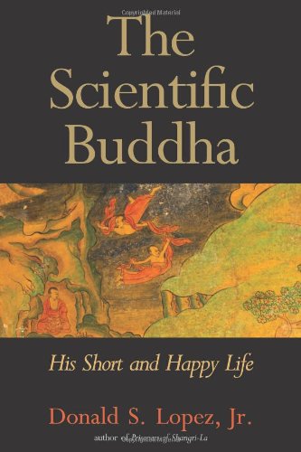 The Scientific Buddha: His Short and Happy Life by Donald S. Lopez Jr.